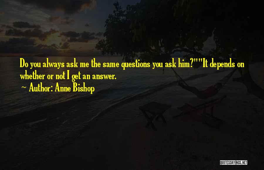 Anne Bishop Quotes: Do You Always Ask Me The Same Questions You Ask Him?it Depends On Whether Or Not I Get An Answer.