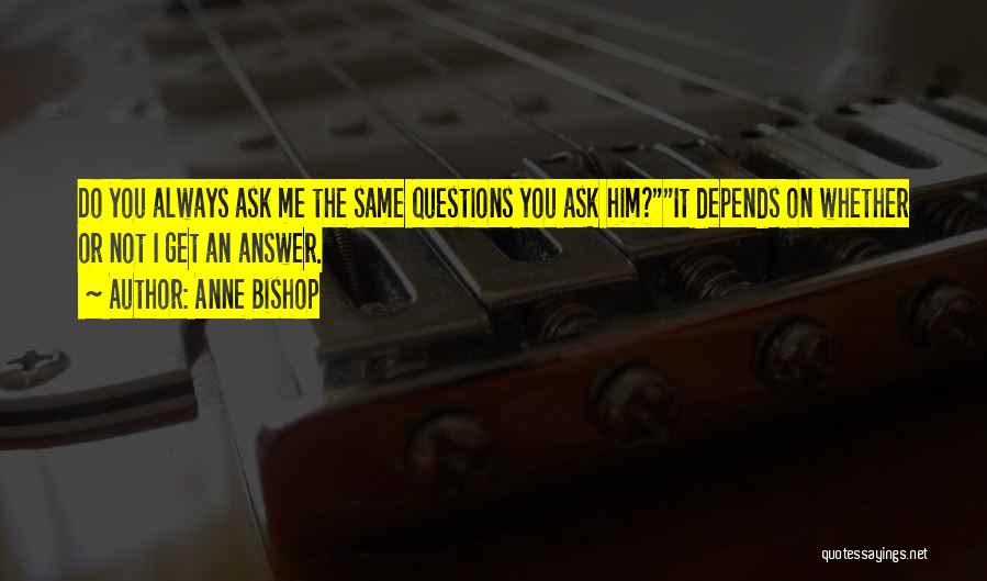 Anne Bishop Quotes: Do You Always Ask Me The Same Questions You Ask Him?it Depends On Whether Or Not I Get An Answer.