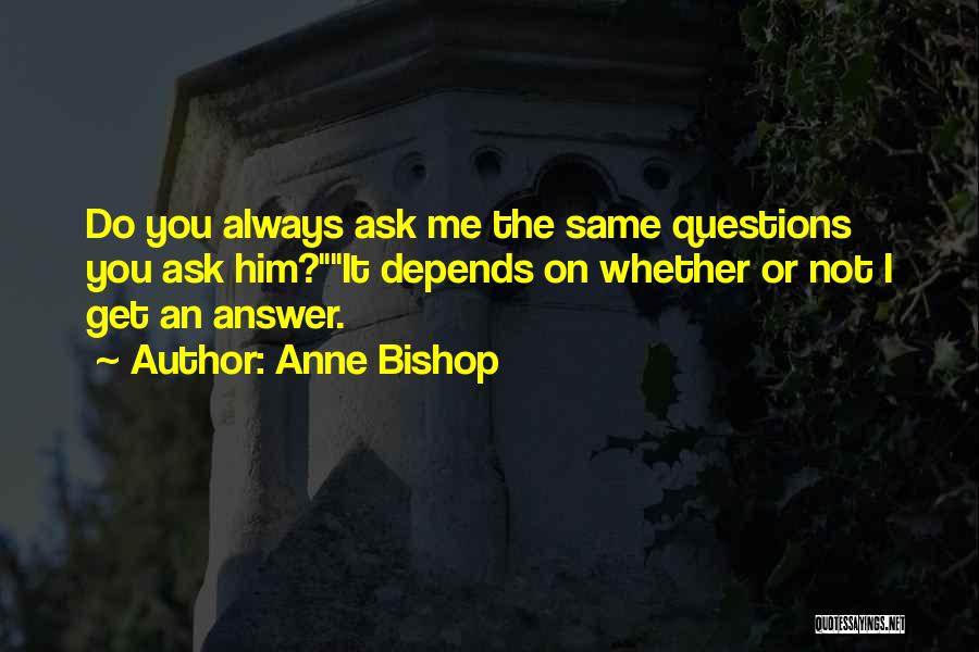 Anne Bishop Quotes: Do You Always Ask Me The Same Questions You Ask Him?it Depends On Whether Or Not I Get An Answer.