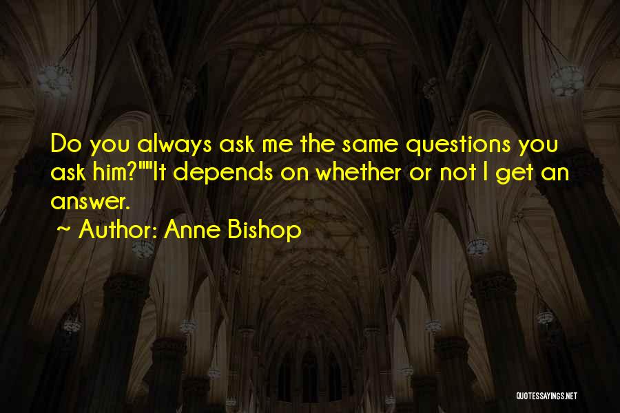 Anne Bishop Quotes: Do You Always Ask Me The Same Questions You Ask Him?it Depends On Whether Or Not I Get An Answer.