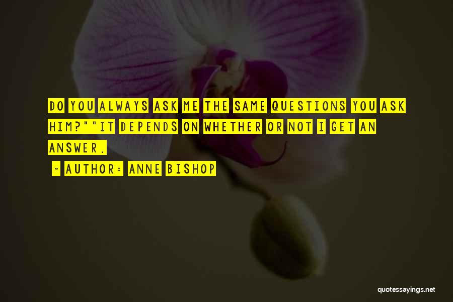 Anne Bishop Quotes: Do You Always Ask Me The Same Questions You Ask Him?it Depends On Whether Or Not I Get An Answer.