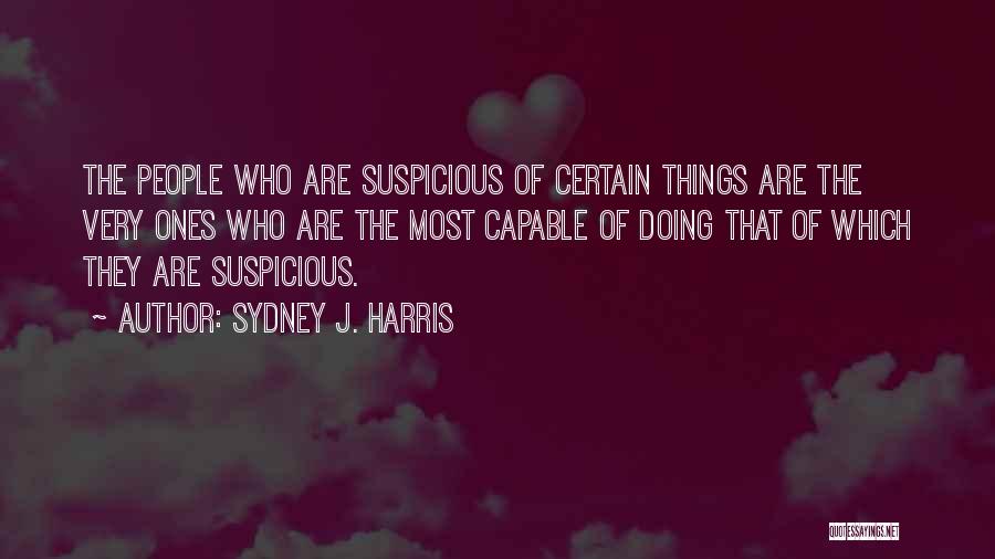 Sydney J. Harris Quotes: The People Who Are Suspicious Of Certain Things Are The Very Ones Who Are The Most Capable Of Doing That