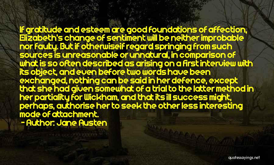 Jane Austen Quotes: If Gratitude And Esteem Are Good Foundations Of Affection, Elizabeth's Change Of Sentiment Will Be Neither Improbable Nor Faulty. But