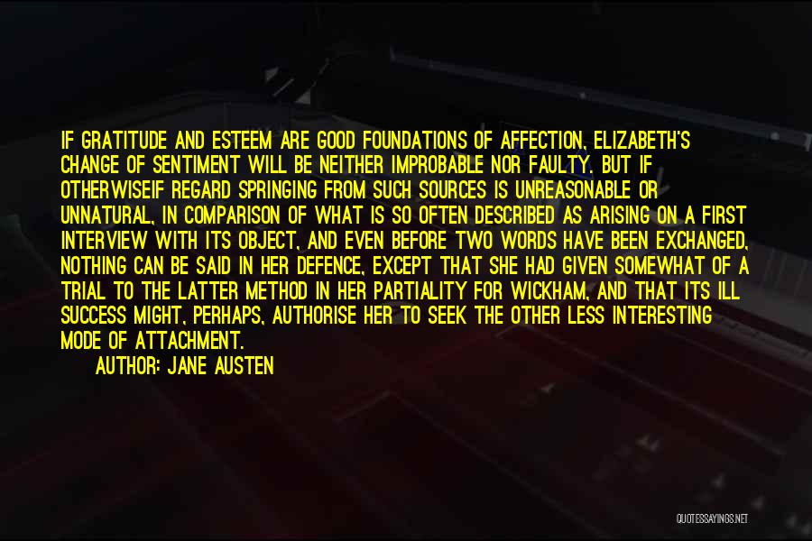 Jane Austen Quotes: If Gratitude And Esteem Are Good Foundations Of Affection, Elizabeth's Change Of Sentiment Will Be Neither Improbable Nor Faulty. But
