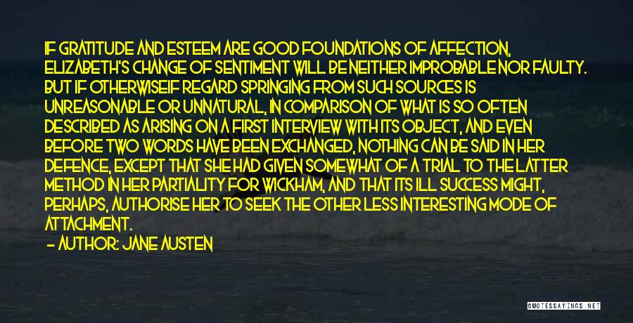 Jane Austen Quotes: If Gratitude And Esteem Are Good Foundations Of Affection, Elizabeth's Change Of Sentiment Will Be Neither Improbable Nor Faulty. But