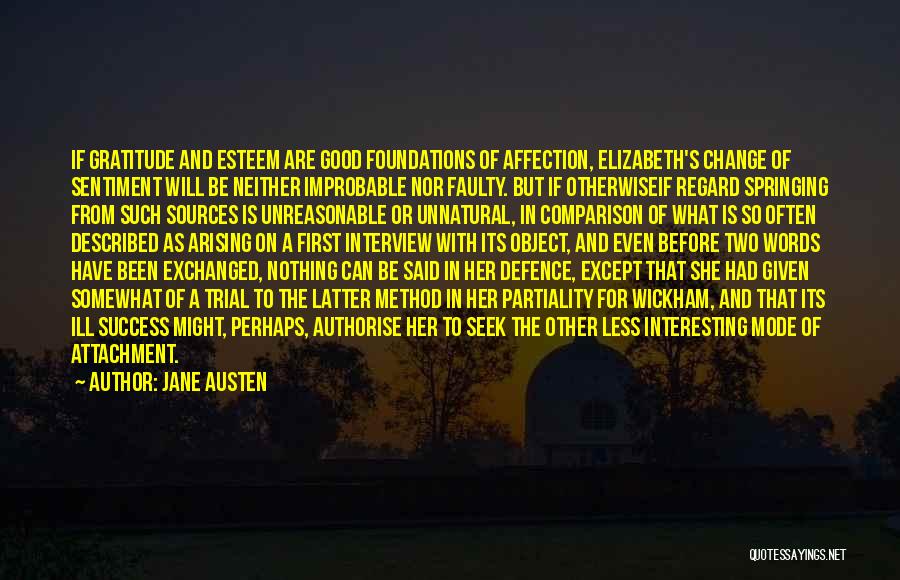 Jane Austen Quotes: If Gratitude And Esteem Are Good Foundations Of Affection, Elizabeth's Change Of Sentiment Will Be Neither Improbable Nor Faulty. But