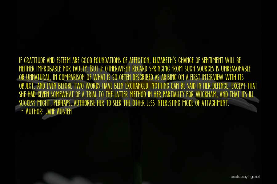 Jane Austen Quotes: If Gratitude And Esteem Are Good Foundations Of Affection, Elizabeth's Change Of Sentiment Will Be Neither Improbable Nor Faulty. But