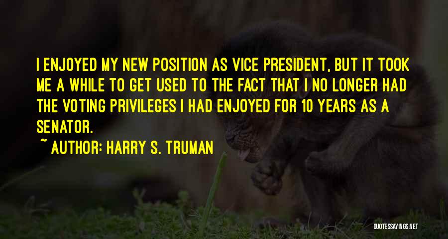 Harry S. Truman Quotes: I Enjoyed My New Position As Vice President, But It Took Me A While To Get Used To The Fact