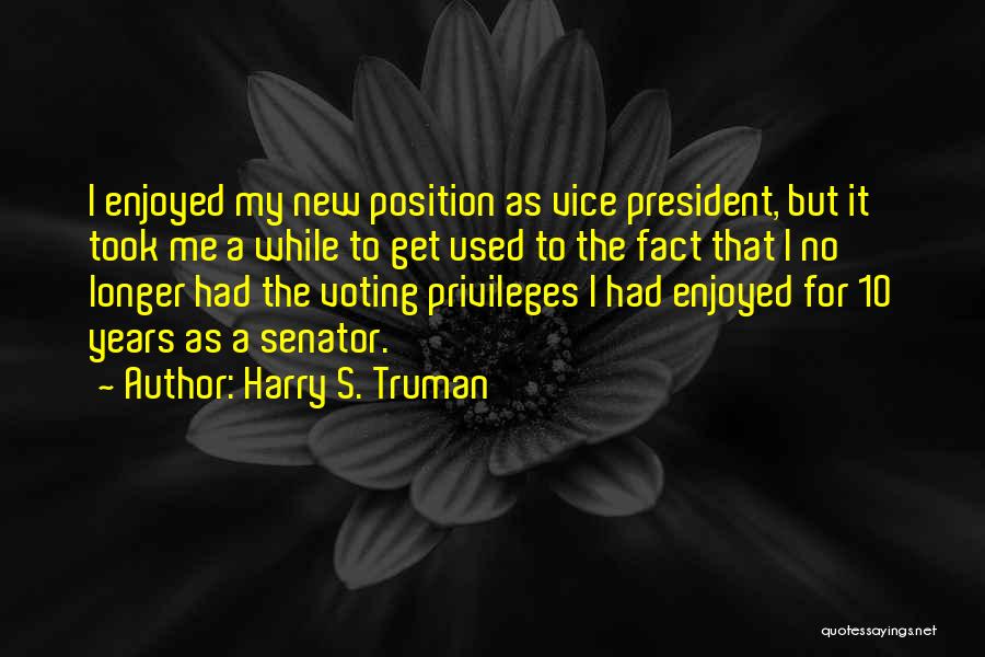 Harry S. Truman Quotes: I Enjoyed My New Position As Vice President, But It Took Me A While To Get Used To The Fact