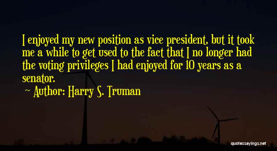 Harry S. Truman Quotes: I Enjoyed My New Position As Vice President, But It Took Me A While To Get Used To The Fact