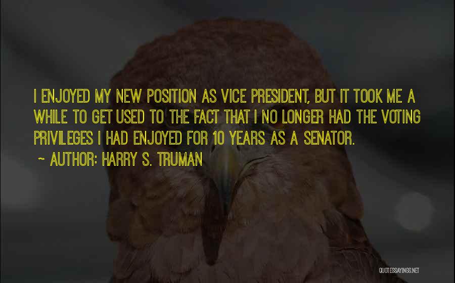 Harry S. Truman Quotes: I Enjoyed My New Position As Vice President, But It Took Me A While To Get Used To The Fact