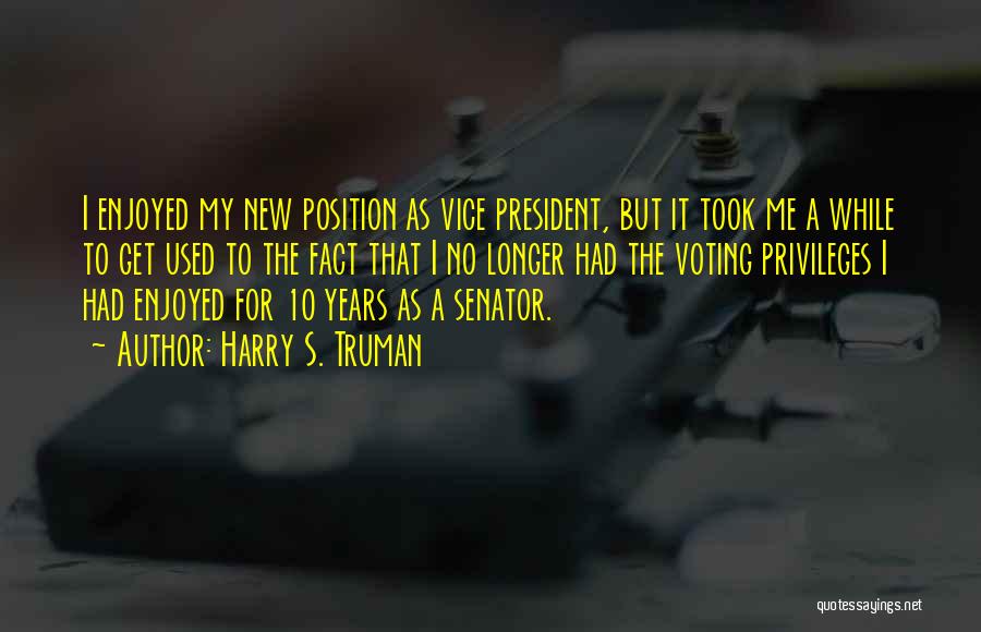 Harry S. Truman Quotes: I Enjoyed My New Position As Vice President, But It Took Me A While To Get Used To The Fact