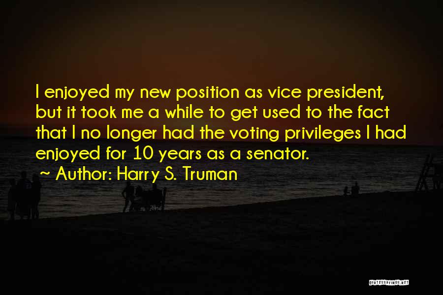 Harry S. Truman Quotes: I Enjoyed My New Position As Vice President, But It Took Me A While To Get Used To The Fact