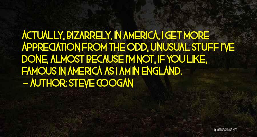Steve Coogan Quotes: Actually, Bizarrely, In America, I Get More Appreciation From The Odd, Unusual Stuff I've Done, Almost Because I'm Not, If