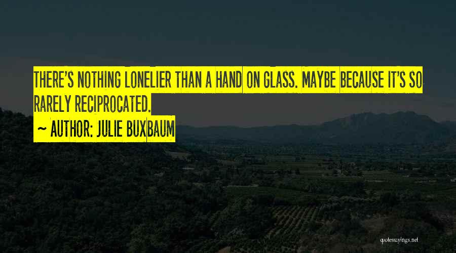 Julie Buxbaum Quotes: There's Nothing Lonelier Than A Hand On Glass. Maybe Because It's So Rarely Reciprocated.