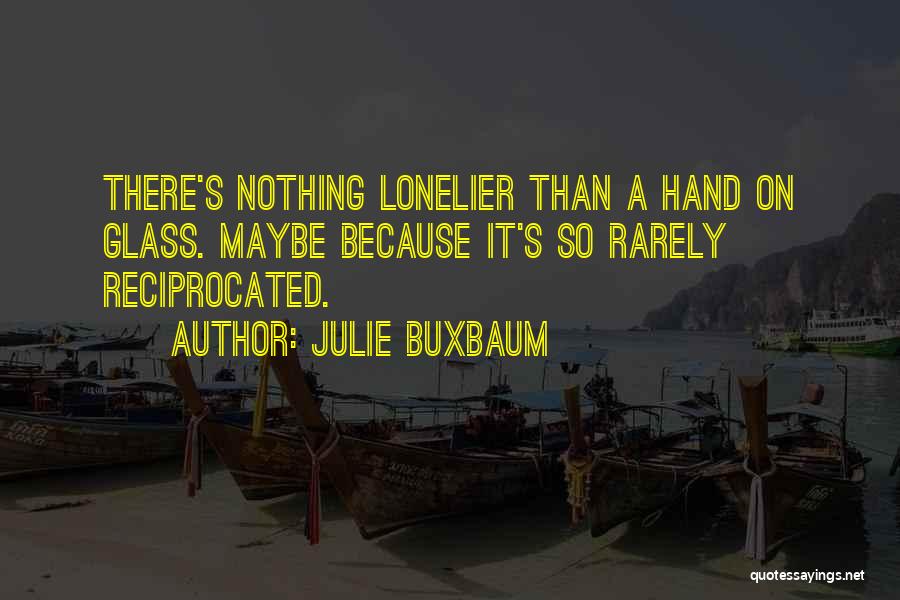 Julie Buxbaum Quotes: There's Nothing Lonelier Than A Hand On Glass. Maybe Because It's So Rarely Reciprocated.