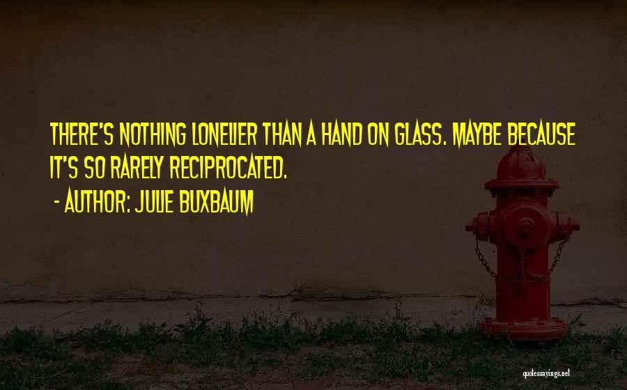 Julie Buxbaum Quotes: There's Nothing Lonelier Than A Hand On Glass. Maybe Because It's So Rarely Reciprocated.