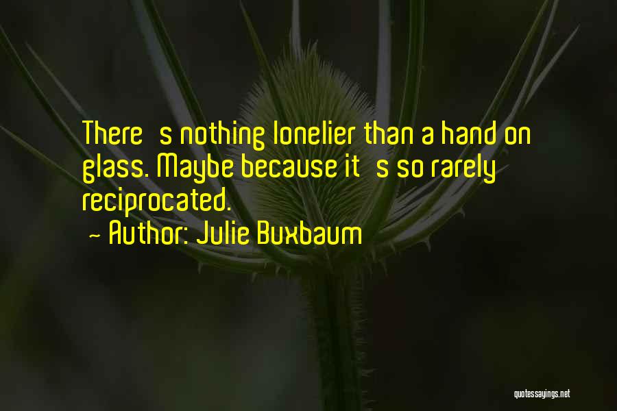 Julie Buxbaum Quotes: There's Nothing Lonelier Than A Hand On Glass. Maybe Because It's So Rarely Reciprocated.