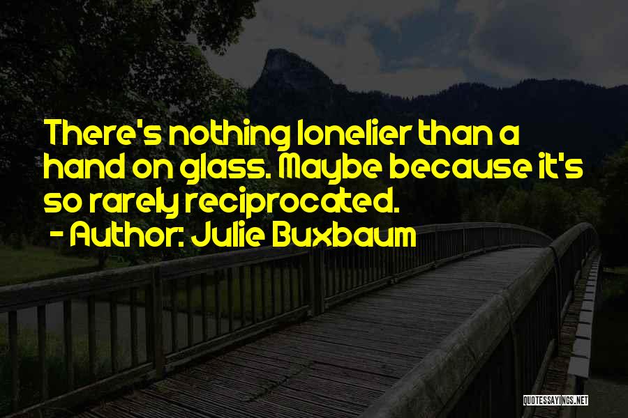 Julie Buxbaum Quotes: There's Nothing Lonelier Than A Hand On Glass. Maybe Because It's So Rarely Reciprocated.