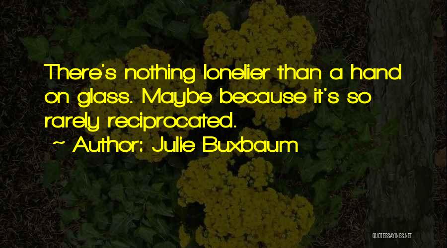 Julie Buxbaum Quotes: There's Nothing Lonelier Than A Hand On Glass. Maybe Because It's So Rarely Reciprocated.
