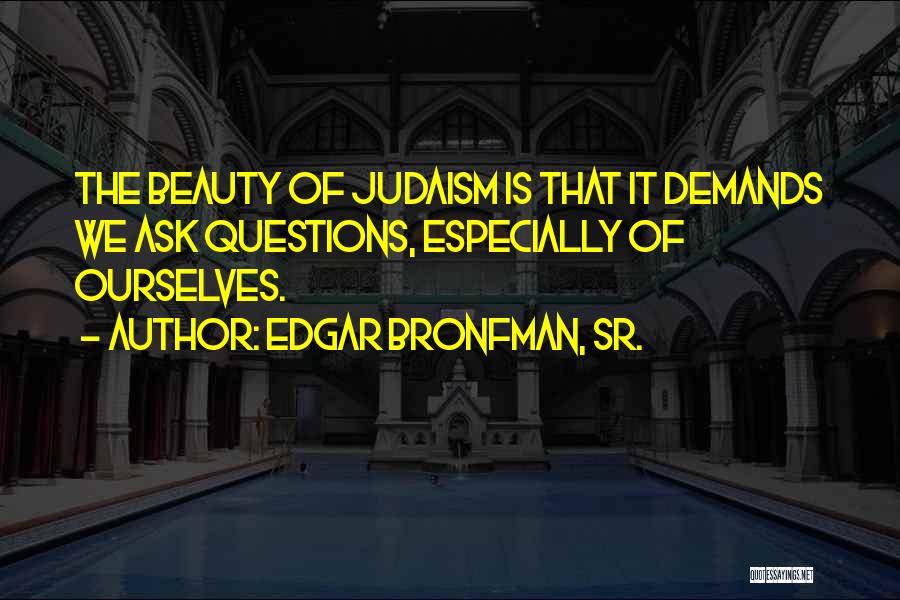 Edgar Bronfman, Sr. Quotes: The Beauty Of Judaism Is That It Demands We Ask Questions, Especially Of Ourselves.