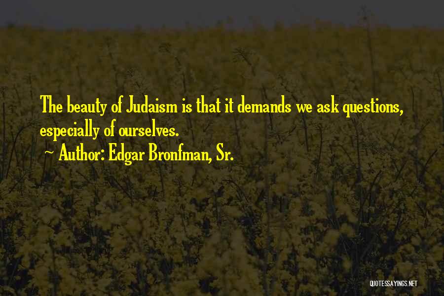 Edgar Bronfman, Sr. Quotes: The Beauty Of Judaism Is That It Demands We Ask Questions, Especially Of Ourselves.