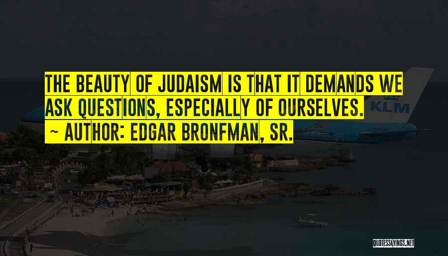 Edgar Bronfman, Sr. Quotes: The Beauty Of Judaism Is That It Demands We Ask Questions, Especially Of Ourselves.