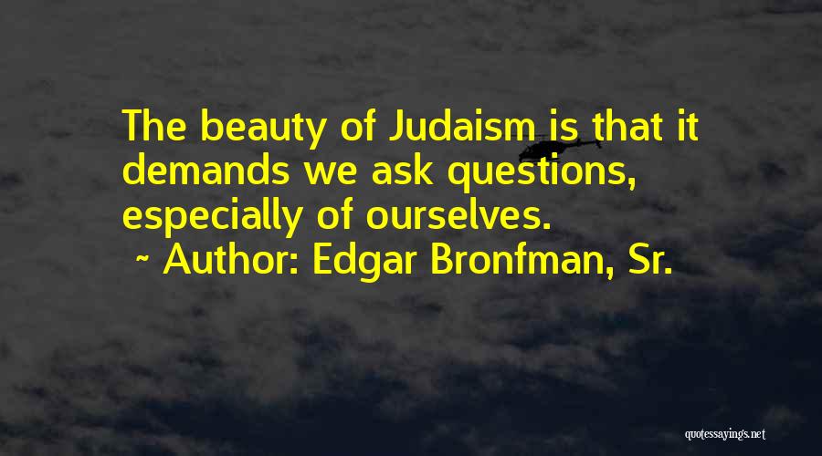 Edgar Bronfman, Sr. Quotes: The Beauty Of Judaism Is That It Demands We Ask Questions, Especially Of Ourselves.