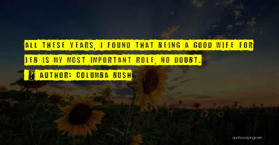 Columba Bush Quotes: All These Years, I Found That Being A Good Wife For Jeb Is My Most Important Role, No Doubt.