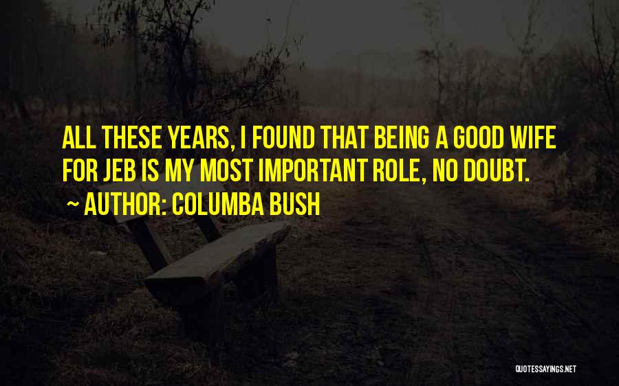 Columba Bush Quotes: All These Years, I Found That Being A Good Wife For Jeb Is My Most Important Role, No Doubt.