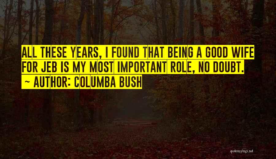 Columba Bush Quotes: All These Years, I Found That Being A Good Wife For Jeb Is My Most Important Role, No Doubt.