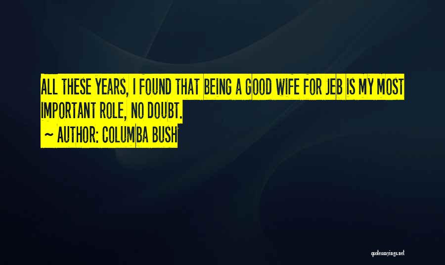 Columba Bush Quotes: All These Years, I Found That Being A Good Wife For Jeb Is My Most Important Role, No Doubt.