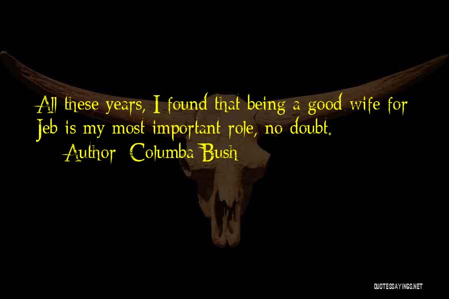 Columba Bush Quotes: All These Years, I Found That Being A Good Wife For Jeb Is My Most Important Role, No Doubt.