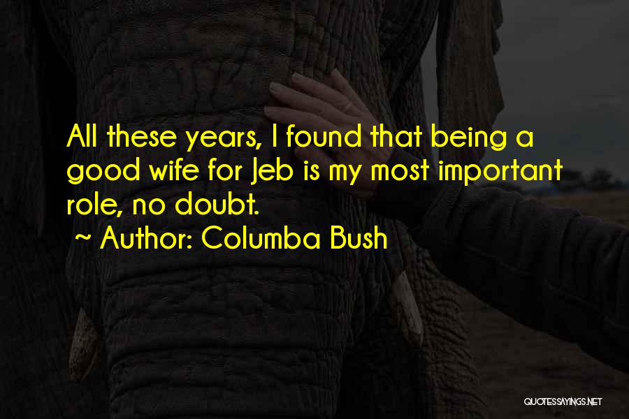 Columba Bush Quotes: All These Years, I Found That Being A Good Wife For Jeb Is My Most Important Role, No Doubt.