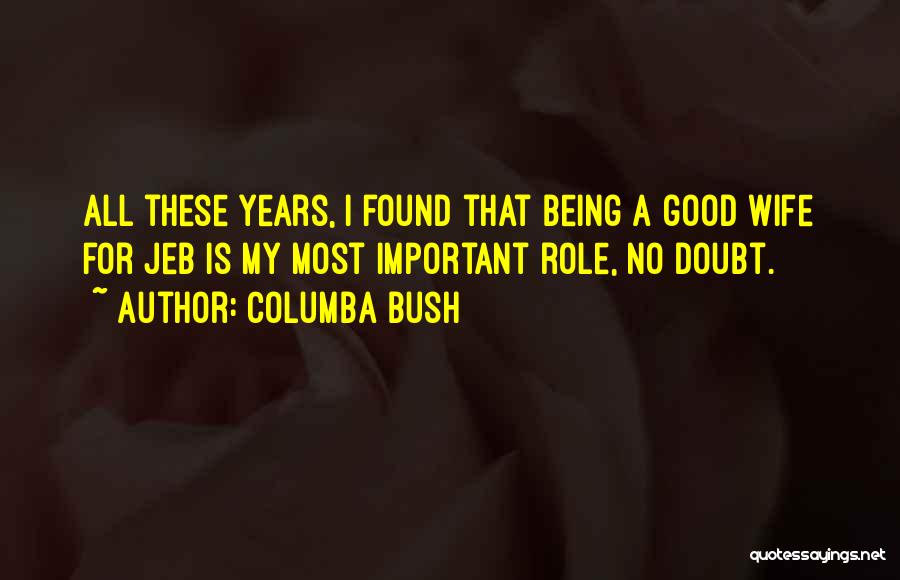 Columba Bush Quotes: All These Years, I Found That Being A Good Wife For Jeb Is My Most Important Role, No Doubt.