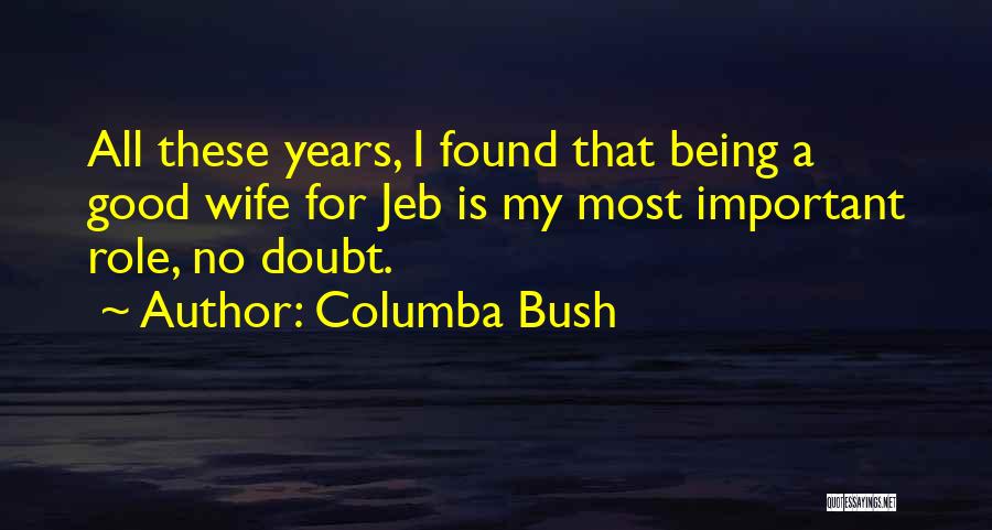 Columba Bush Quotes: All These Years, I Found That Being A Good Wife For Jeb Is My Most Important Role, No Doubt.