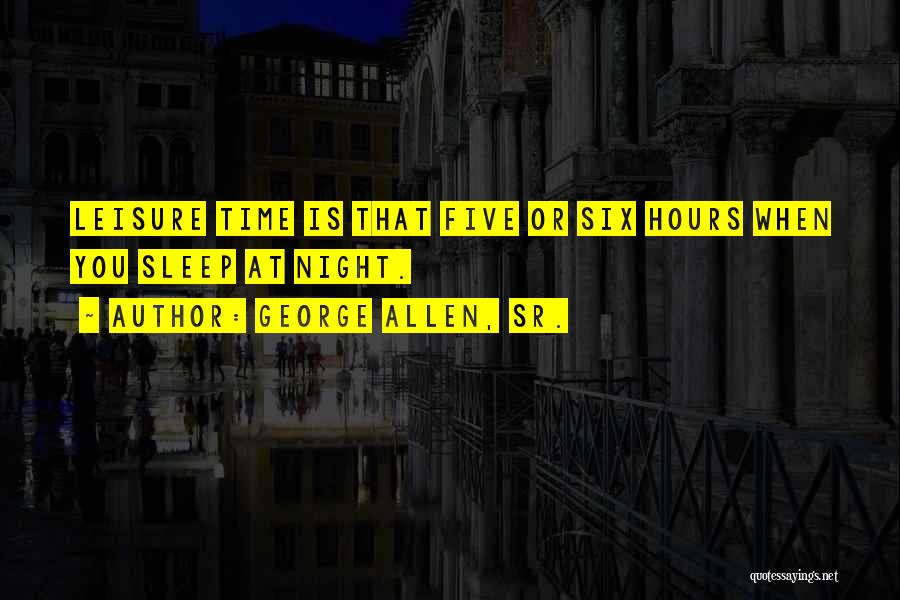George Allen, Sr. Quotes: Leisure Time Is That Five Or Six Hours When You Sleep At Night.