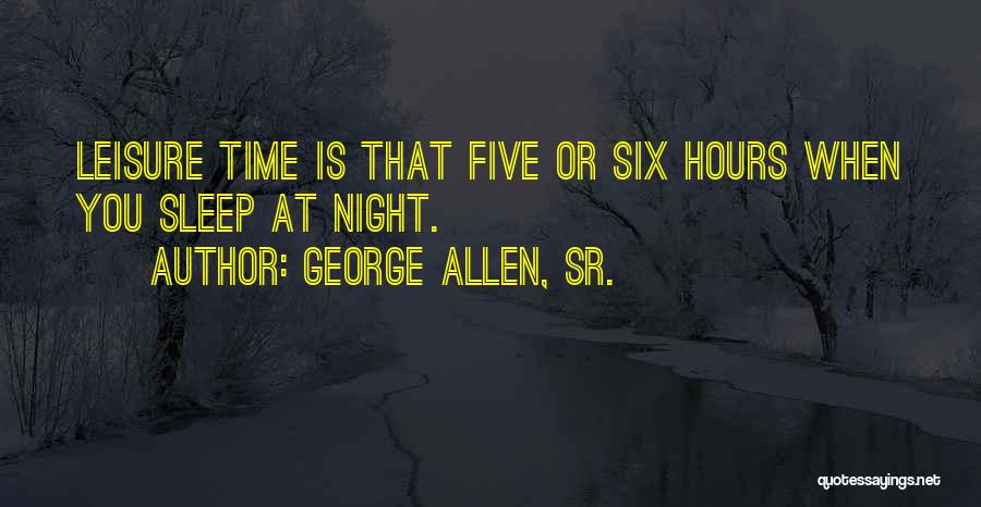 George Allen, Sr. Quotes: Leisure Time Is That Five Or Six Hours When You Sleep At Night.