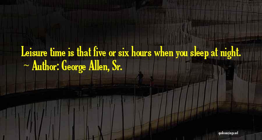George Allen, Sr. Quotes: Leisure Time Is That Five Or Six Hours When You Sleep At Night.