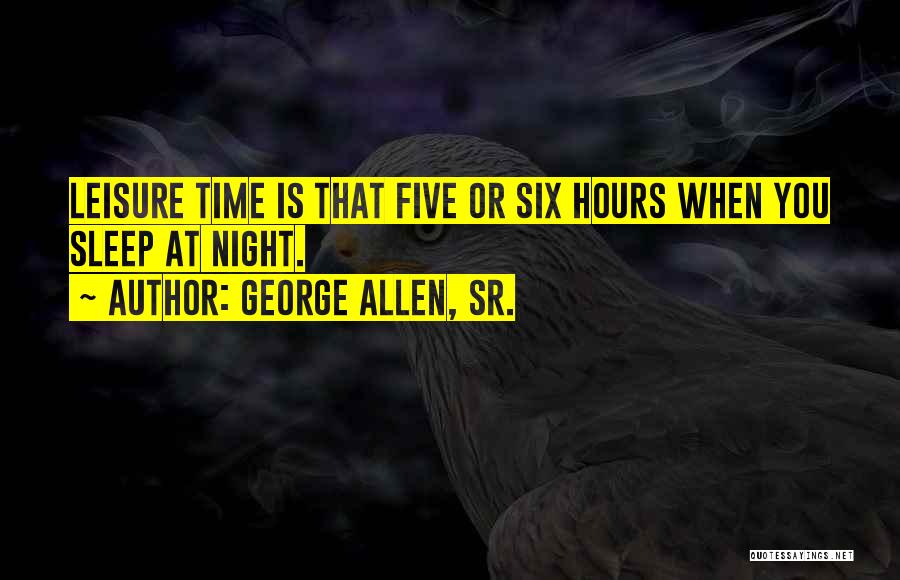 George Allen, Sr. Quotes: Leisure Time Is That Five Or Six Hours When You Sleep At Night.