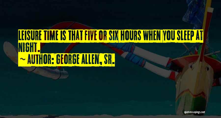 George Allen, Sr. Quotes: Leisure Time Is That Five Or Six Hours When You Sleep At Night.