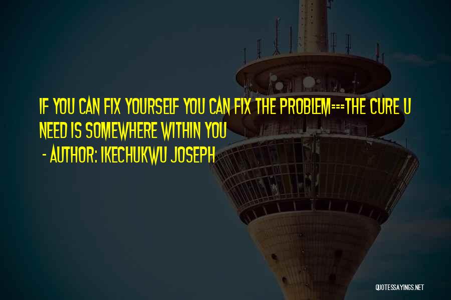 Ikechukwu Joseph Quotes: If You Can Fix Yourself You Can Fix The Problem===the Cure U Need Is Somewhere Within You