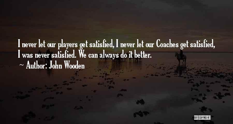 John Wooden Quotes: I Never Let Our Players Get Satisfied, I Never Let Our Coaches Get Satisfied, I Was Never Satisfied. We Can