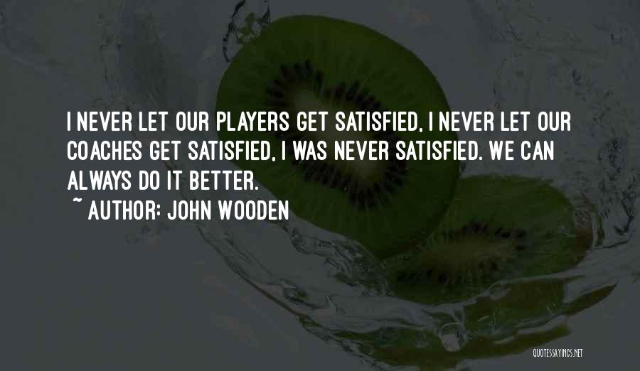 John Wooden Quotes: I Never Let Our Players Get Satisfied, I Never Let Our Coaches Get Satisfied, I Was Never Satisfied. We Can