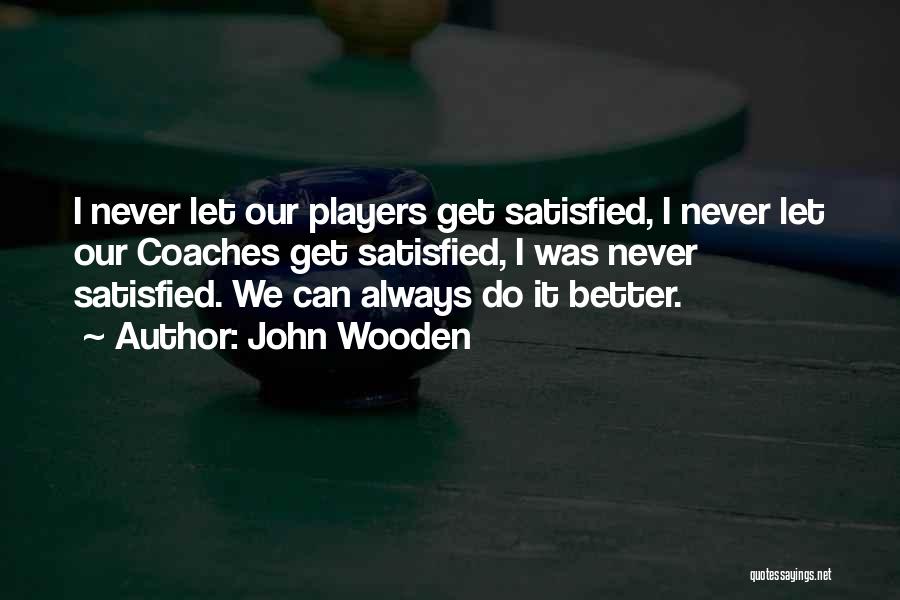 John Wooden Quotes: I Never Let Our Players Get Satisfied, I Never Let Our Coaches Get Satisfied, I Was Never Satisfied. We Can