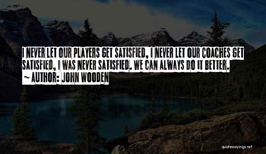 John Wooden Quotes: I Never Let Our Players Get Satisfied, I Never Let Our Coaches Get Satisfied, I Was Never Satisfied. We Can