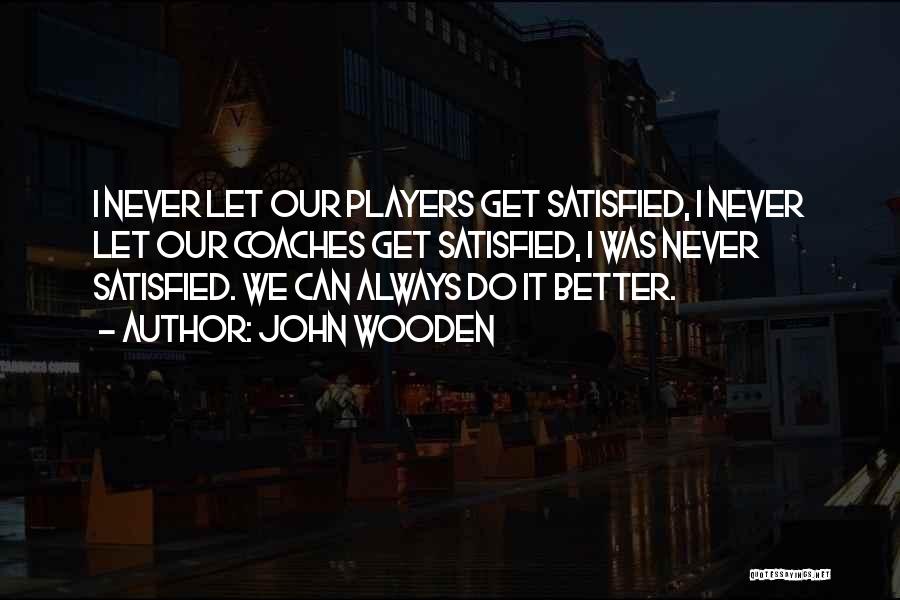 John Wooden Quotes: I Never Let Our Players Get Satisfied, I Never Let Our Coaches Get Satisfied, I Was Never Satisfied. We Can