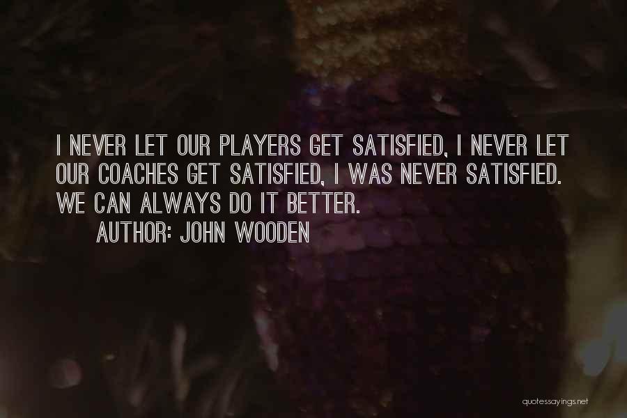 John Wooden Quotes: I Never Let Our Players Get Satisfied, I Never Let Our Coaches Get Satisfied, I Was Never Satisfied. We Can