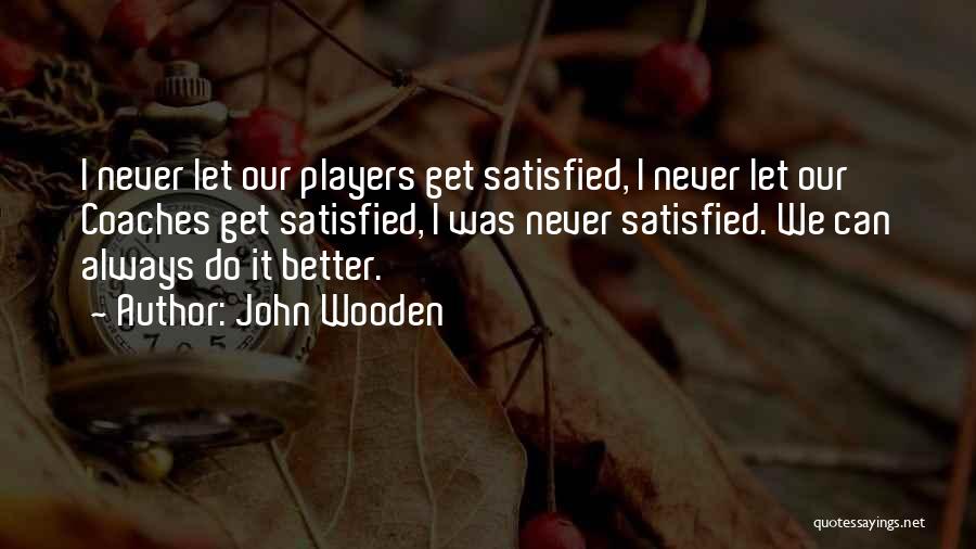 John Wooden Quotes: I Never Let Our Players Get Satisfied, I Never Let Our Coaches Get Satisfied, I Was Never Satisfied. We Can