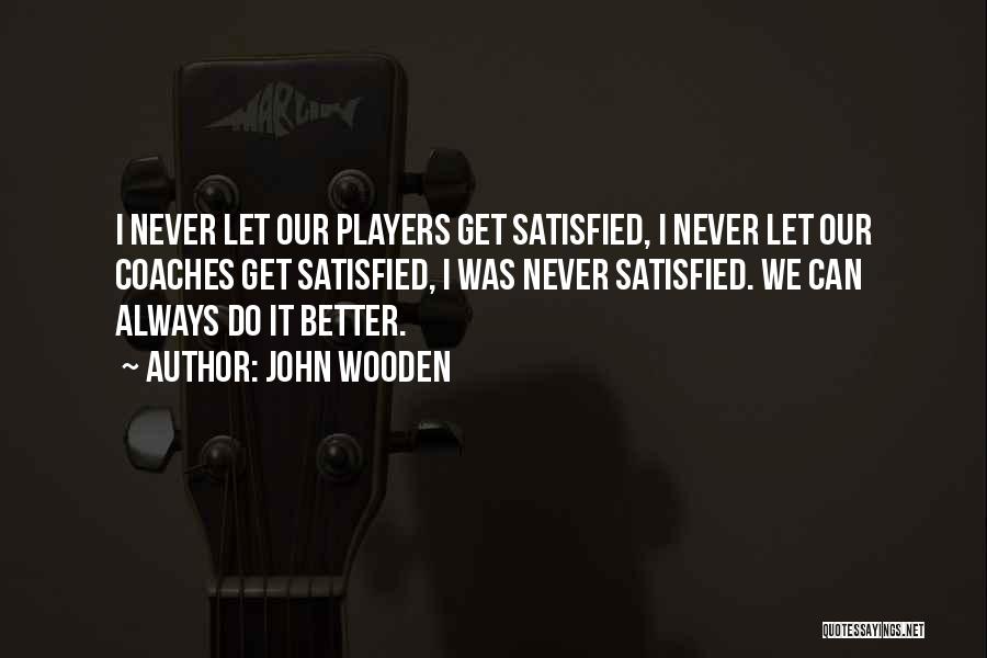 John Wooden Quotes: I Never Let Our Players Get Satisfied, I Never Let Our Coaches Get Satisfied, I Was Never Satisfied. We Can